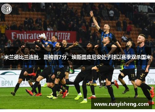 米兰德比三连胜，距榜首7分，埃斯图皮尼安处子球以赛季双杀国米